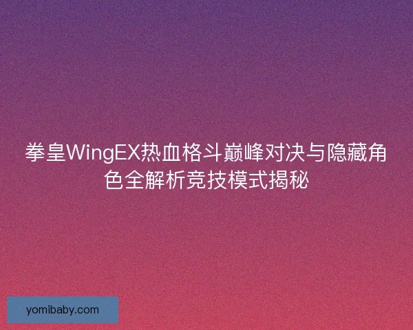 拳皇WingEX热血格斗巅峰对决与隐藏角色全解析竞技模式揭秘