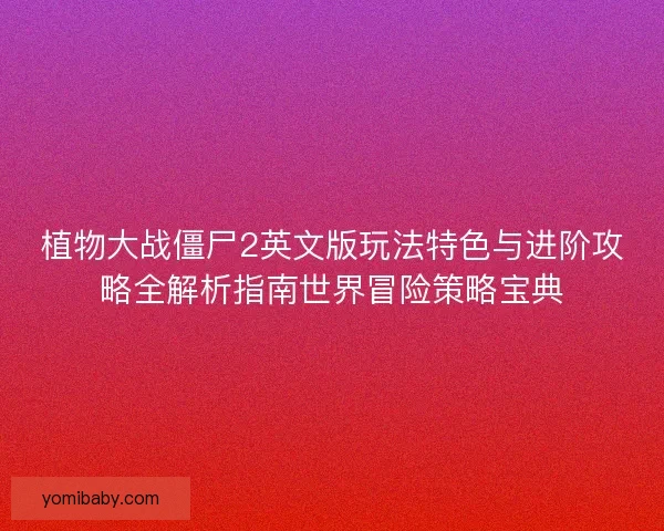 植物大战僵尸2英文版玩法特色与进阶攻略全解析指南世界冒险策略宝典