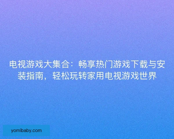 电视游戏大集合：畅享热门游戏下载与安装指南，轻松玩转家用电视游戏世界