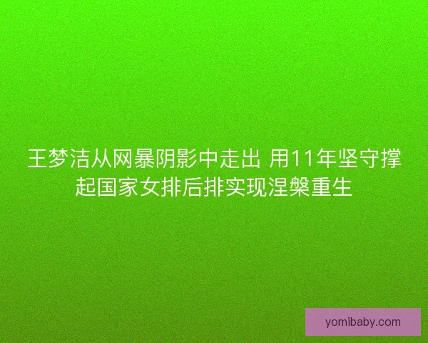 王梦洁从网暴阴影中走出 用11年坚守撑起国家女排后排实现涅槃重生