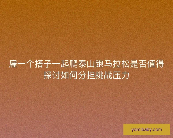 雇一个搭子一起爬泰山跑马拉松是否值得探讨如何分担挑战压力