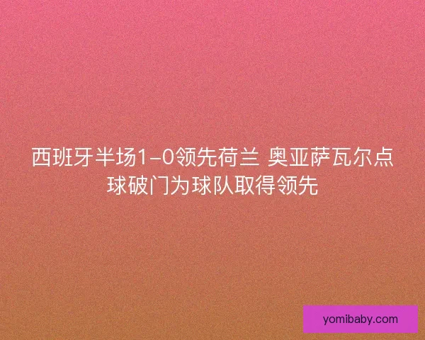 西班牙半场1-0领先荷兰 奥亚萨瓦尔点球破门为球队取得领先