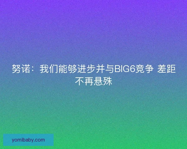 努诺：我们能够进步并与BIG6竞争 差距不再悬殊
