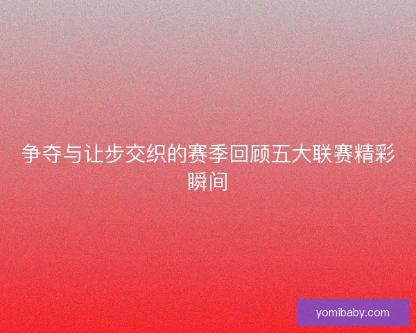 争夺与让步交织的赛季回顾五大联赛精彩瞬间